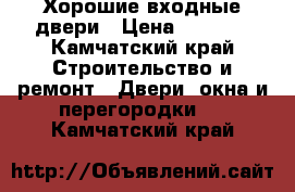 Хорошие входные двери › Цена ­ 9 900 - Камчатский край Строительство и ремонт » Двери, окна и перегородки   . Камчатский край